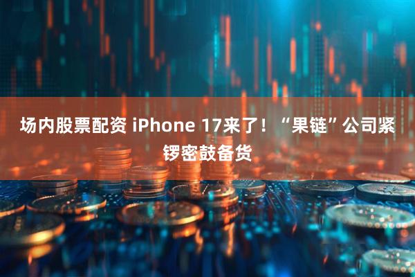 场内股票配资 iPhone 17来了！“果链”公司紧锣密鼓备货
