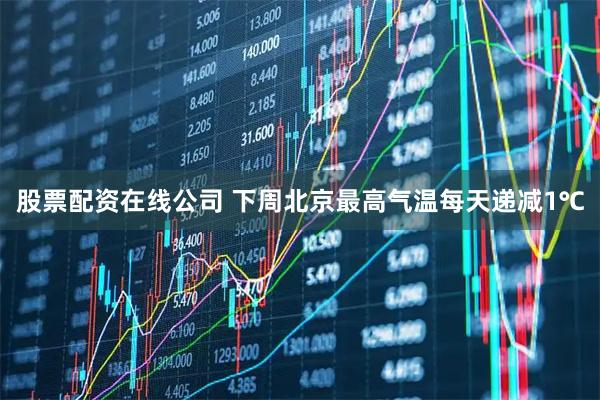 股票配资在线公司 下周北京最高气温每天递减1℃
