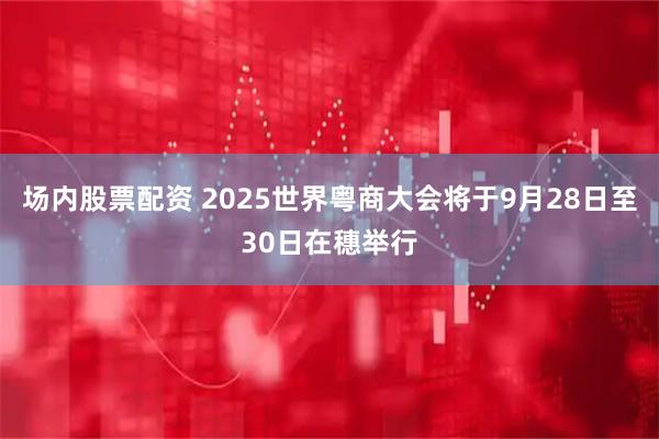 场内股票配资 2025世界粤商大会将于9月28日至30日在穗举行