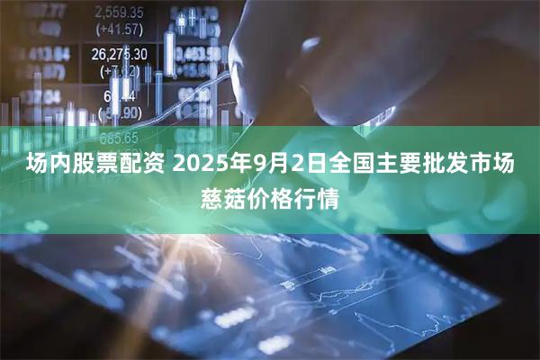 场内股票配资 2025年9月2日全国主要批发市场慈菇价格行情