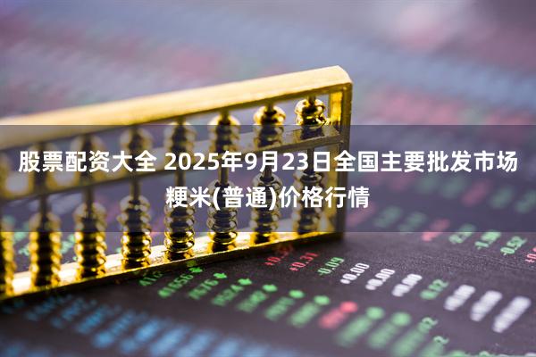 股票配资大全 2025年9月23日全国主要批发市场粳米(普通)价格行情