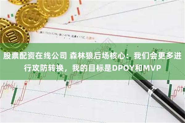 股票配资在线公司 森林狼后场核心：我们会更多进行攻防转换，我的目标是DPOY和MVP