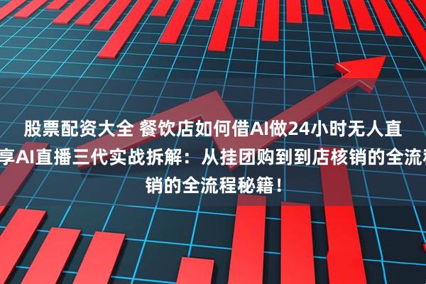 股票配资大全 餐饮店如何借AI做24小时无人直播？智享AI直播三代实战拆解：从挂团购到到店核销的全流程秘籍！
