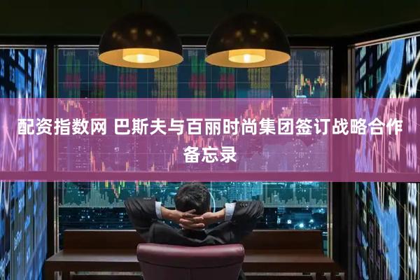 配资指数网 巴斯夫与百丽时尚集团签订战略合作备忘录