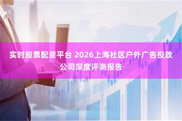 实时股票配资平台 2026上海社区户外广告投放公司深度评测报告