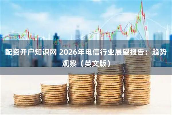 配资开户知识网 2026年电信行业展望报告：趋势观察（英文版）