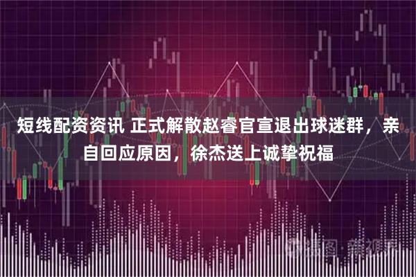 短线配资资讯 正式解散赵睿官宣退出球迷群，亲自回应原因，徐杰送上诚挚祝福