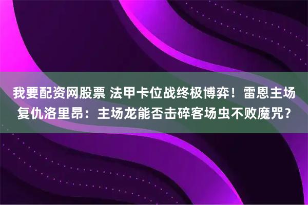我要配资网股票 法甲卡位战终极博弈！雷恩主场复仇洛里昂：主场龙能否击碎客场虫不败魔咒？