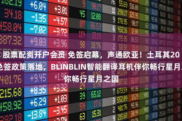 股票配资开户会员 免签启幕，声通欧亚！土耳其2026免签政策落地，BLINBLIN智能翻译耳机伴你畅行星月之国