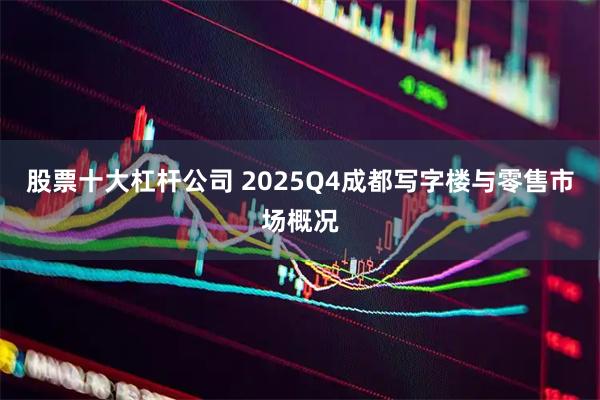 股票十大杠杆公司 2025Q4成都写字楼与零售市场概况
