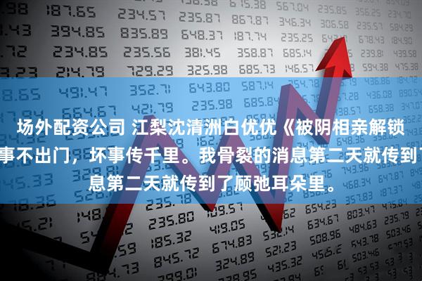 场外配资公司 江梨沈清洲白优优《被阴相亲解锁男二剧本》好事不出门，坏事传千里。我骨裂的消息第二天就传到了顾弛耳朵里。