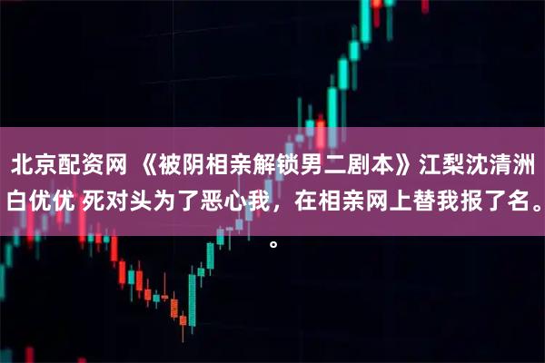 北京配资网 《被阴相亲解锁男二剧本》江梨沈清洲白优优 死对头为了恶心我，在相亲网上替我报了名。