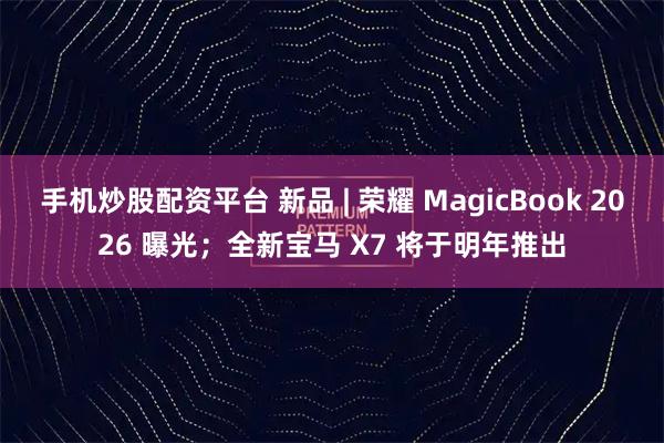 手机炒股配资平台 新品 | 荣耀 MagicBook 2026 曝光；全新宝马 X7 将于明年推出