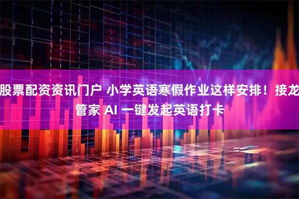 股票配资资讯门户 小学英语寒假作业这样安排！接龙管家 AI 一键发起英语打卡