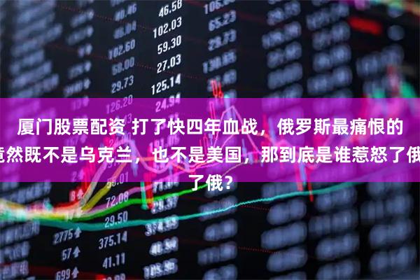 厦门股票配资 打了快四年血战，俄罗斯最痛恨的竟然既不是乌克兰，也不是美国，那到底是谁惹怒了俄？