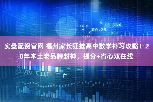 实盘配资官网 福州家长狂推高中数学补习攻略！20年本土老品牌封神，提分+省心双在线