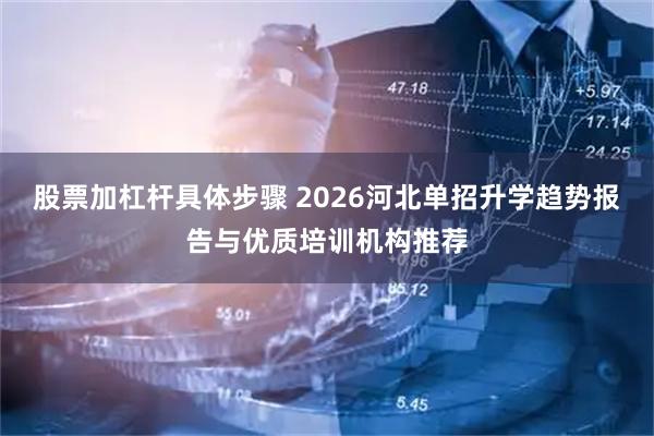 股票加杠杆具体步骤 2026河北单招升学趋势报告与优质培训机构推荐