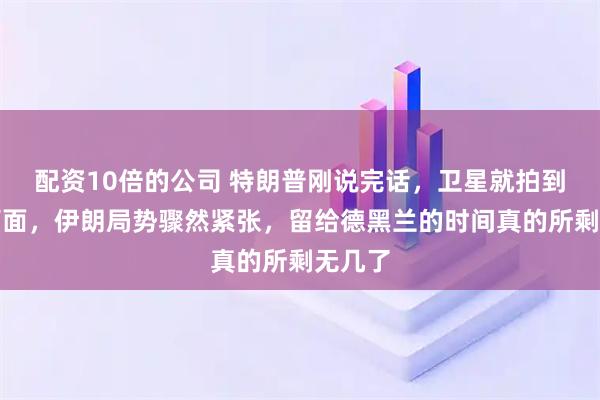 配资10倍的公司 特朗普刚说完话，卫星就拍到异常画面，伊朗局势骤然紧张，留给德黑兰的时间真的所剩无几了