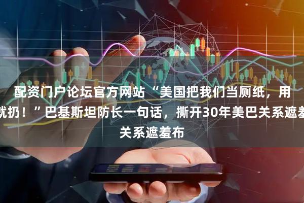 配资门户论坛官方网站 “美国把我们当厕纸，用完就扔！”巴基斯坦防长一句话，撕开30年美巴关系遮羞布