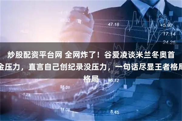 炒股配资平台网 全网炸了！谷爱凌谈米兰冬奥首金压力，直言自己创纪录没压力，一句话尽显王者格局