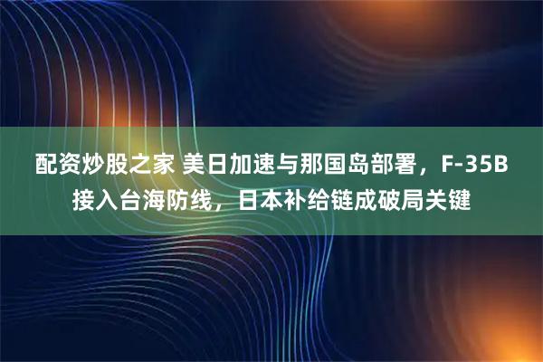 配资炒股之家 美日加速与那国岛部署，F-35B接入台海防线，日本补给链成破局关键