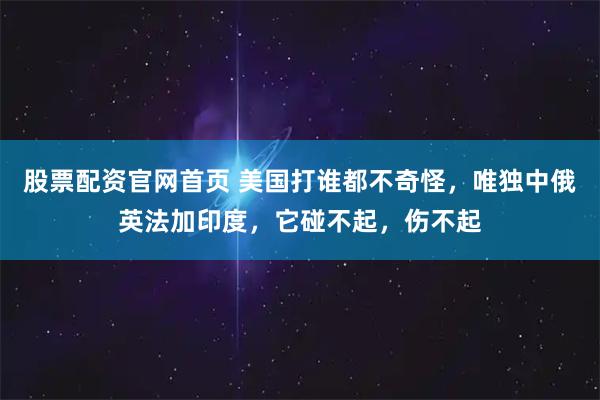 股票配资官网首页 美国打谁都不奇怪，唯独中俄英法加印度，它碰不起，伤不起