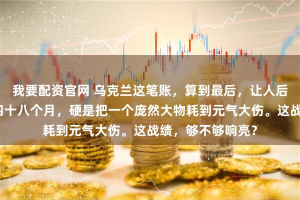 我要配资官网 乌克兰这笔账，算到最后，让人后背发凉。四年，四十八个月，硬是把一个庞然大物耗到元气大伤。这战绩，够不够响亮？