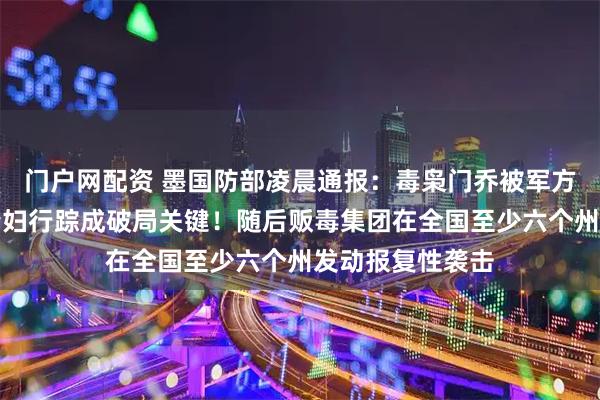 门户网配资 墨国防部凌晨通报：毒枭门乔被军方击毙，追踪其情妇行踪成破局关键！随后贩毒集团在全国至少六个州发动报复性袭击
