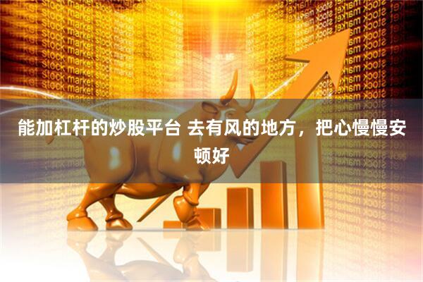能加杠杆的炒股平台 去有风的地方，把心慢慢安顿好