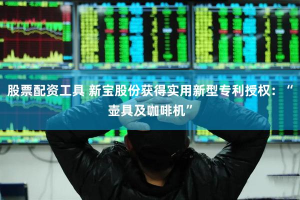 股票配资工具 新宝股份获得实用新型专利授权：“壶具及咖啡机”