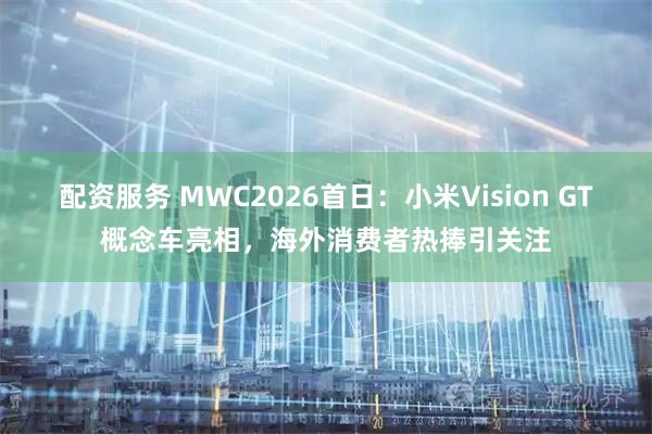配资服务 MWC2026首日：小米Vision GT概念车亮相，海外消费者热捧引关注