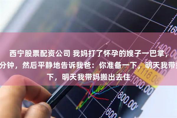 西宁股票配资公司 我妈打了怀孕的嫂子一巴掌，我沉默了3分钟，然后平静地告诉我爸：你准备一下，明天我带妈搬出去住