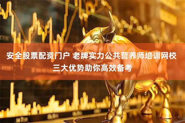 安全股票配资门户 老牌实力公共营养师培训网校 三大优势助你高效备考