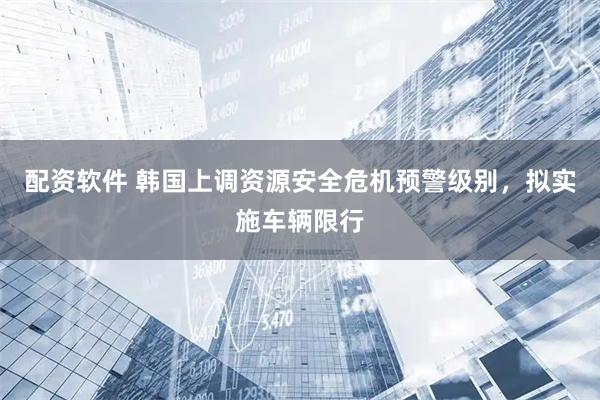 配资软件 韩国上调资源安全危机预警级别，拟实施车辆限行