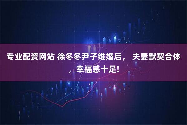 专业配资网站 徐冬冬尹子维婚后, 夫妻默契合体,幸福感十足!