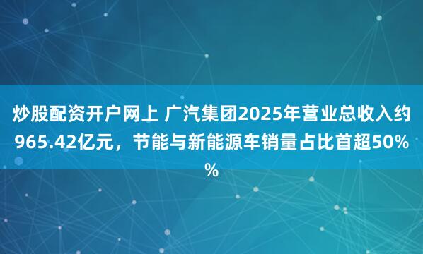 炒股配资开户网上 广汽集团2025年营业总收入约965.42亿元，节能与新能源车销量占比首超50%