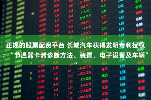 正规的股票配资平台 长城汽车获得发明专利授权：“节温器卡滞诊断方法、装置、电子设备及车辆”