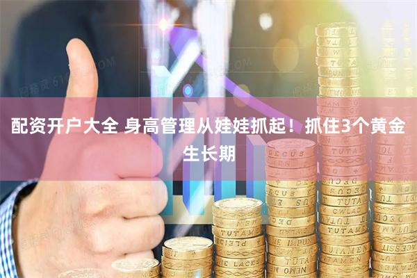 配资开户大全 身高管理从娃娃抓起！抓住3个黄金生长期