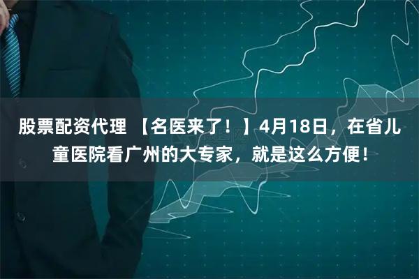 股票配资代理 【名医来了!】4月18日,在省儿童医院看广州的大专家,就是这么方便!