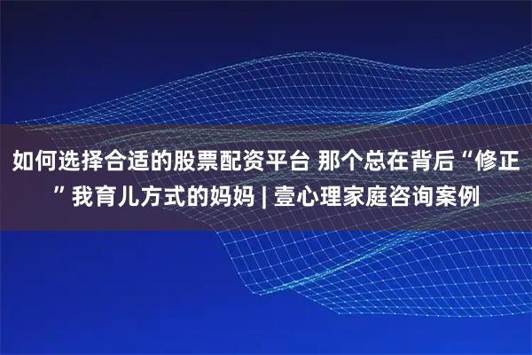 如何选择合适的股票配资平台 那个总在背后“修正”我育儿方式的妈妈 | 壹心理家庭咨询案例