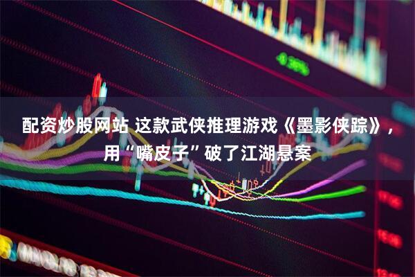 配资炒股网站 这款武侠推理游戏《墨影侠踪》，用“嘴皮子”破了江湖悬案