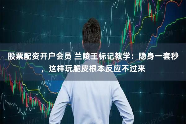 股票配资开户会员 兰陵王标记教学：隐身一套秒，这样玩脆皮根本反应不过来