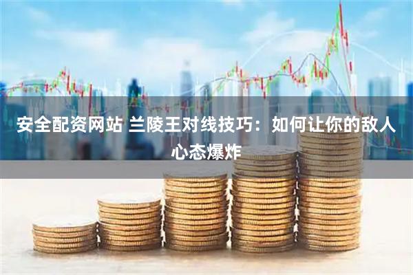 安全配资网站 兰陵王对线技巧：如何让你的敌人心态爆炸