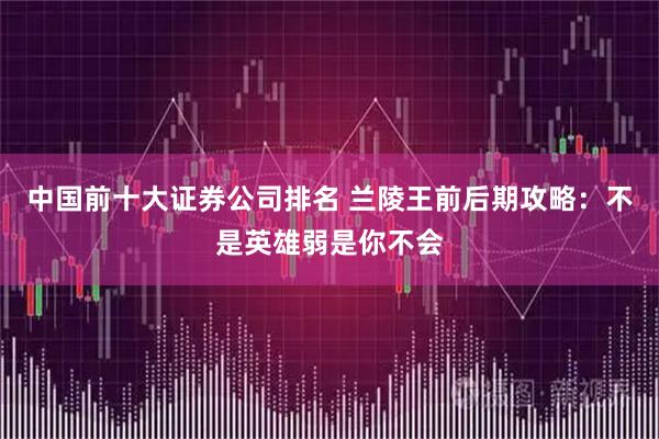 中国前十大证券公司排名 兰陵王前后期攻略：不是英雄弱是你不会