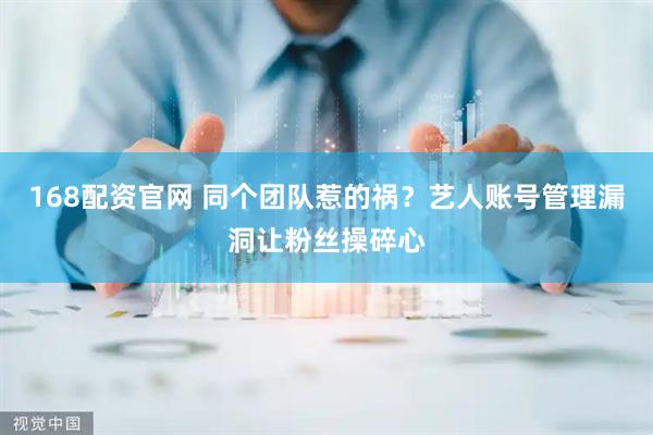 168配资官网 同个团队惹的祸？艺人账号管理漏洞让粉丝操碎心