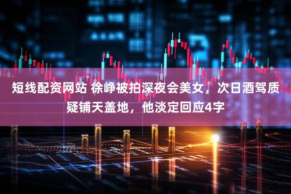 短线配资网站 徐峥被拍深夜会美女,次日酒驾质疑铺天盖地,他淡定回应4字