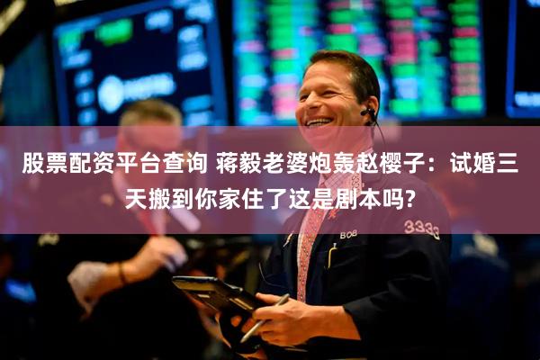 股票配资平台查询 蒋毅老婆炮轰赵樱子：试婚三天搬到你家住了这是剧本吗?
