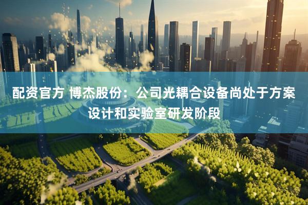 配资官方 博杰股份：公司光耦合设备尚处于方案设计和实验室研发阶段