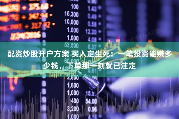 配资炒股开户方案 买入定生死：一笔投资能赚多少钱，下单那一刻就已注定