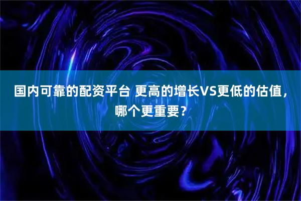 国内可靠的配资平台 更高的增长VS更低的估值，哪个更重要？